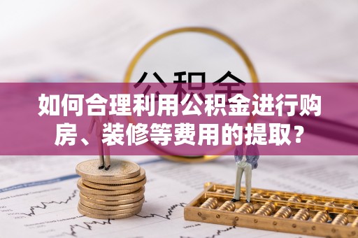 永康如何合理利用公积金进行购房、装修等费用的提取？