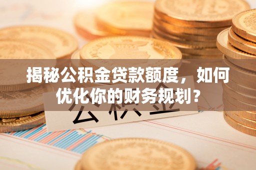 永康揭秘公积金贷款额度，如何优化你的财务规划？