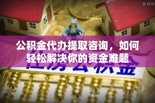 永康公积金代办提取咨询，如何轻松解决你的资金难题
