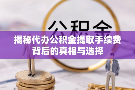 永康揭秘代办公积金提取手续费背后的真相与选择