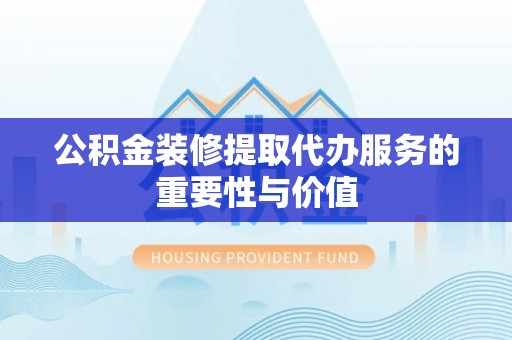 永康公积金装修提取代办服务的重要性与价值
