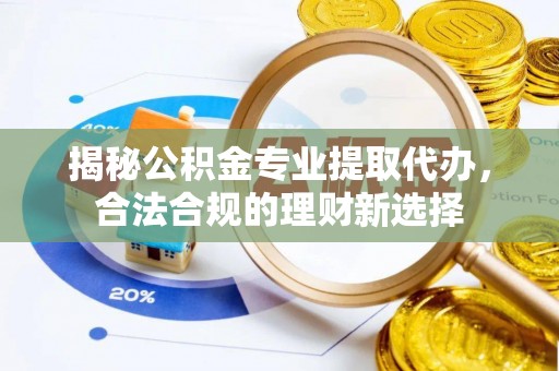 永康揭秘公积金专业提取代办，合法合规的理财新选择