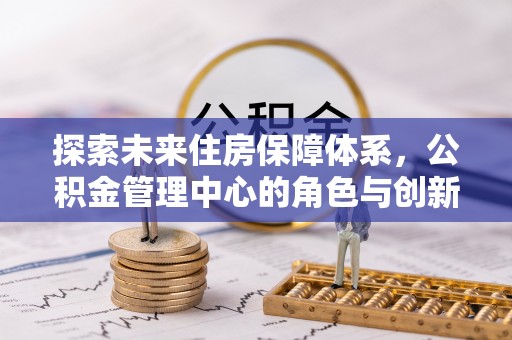 永康探索未来住房保障体系，公积金管理中心的角色与创新