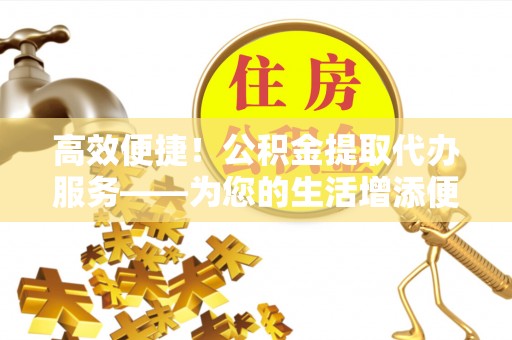 永康高效便捷！公积金提取代办服务——为您的生活增添便利