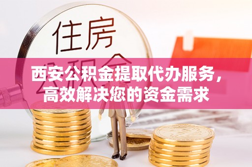 永康西安公积金提取代办服务，高效解决您的资金需求