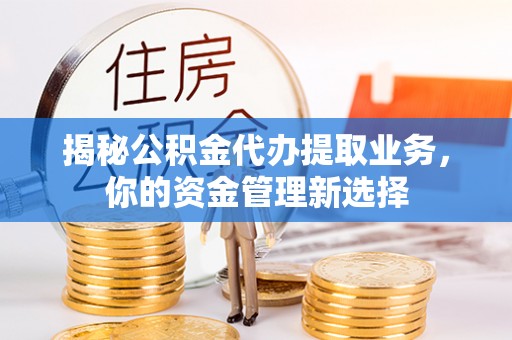 永康揭秘公积金代办提取业务，你的资金管理新选择