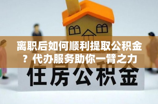 永康离职后如何顺利提取公积金？代办服务助你一臂之力
