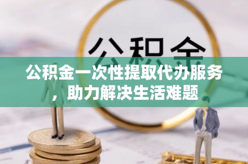 永康公积金一次性提取代办服务，助力解决生活难题