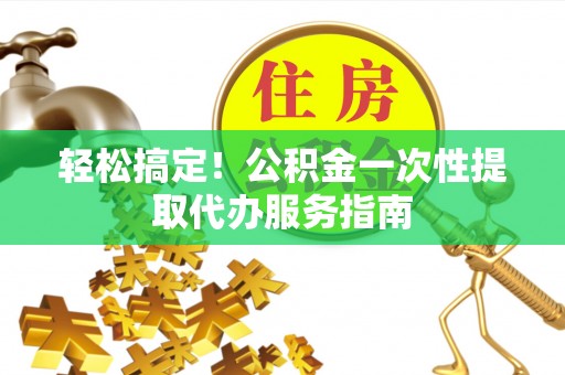 永康轻松搞定！公积金一次性提取代办服务指南