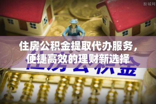 永康住房公积金提取代办服务，便捷高效的理财新选择