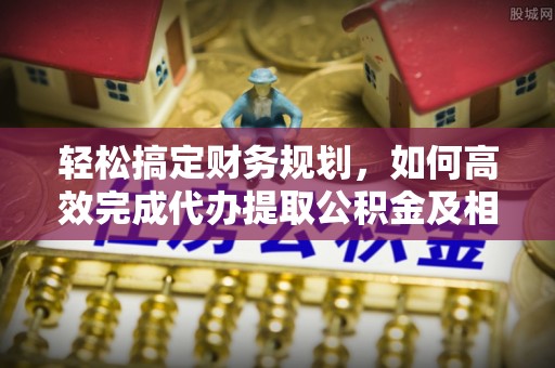 永康轻松搞定财务规划，如何高效完成代办提取公积金及相关事务