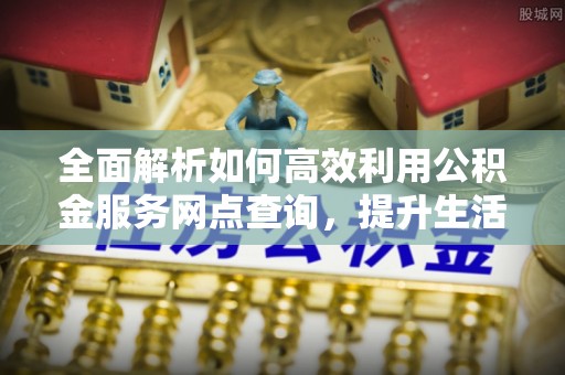 永康全面解析如何高效利用公积金服务网点查询，提升生活便利性