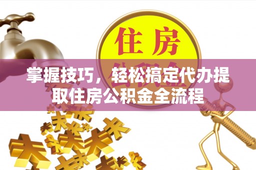 永康掌握技巧，轻松搞定代办提取住房公积金全流程