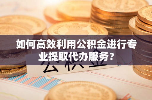 永康如何高效利用公积金进行专业提取代办服务？
