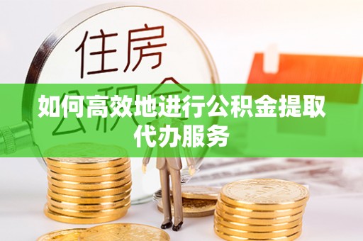 永康如何高效地进行公积金提取代办服务