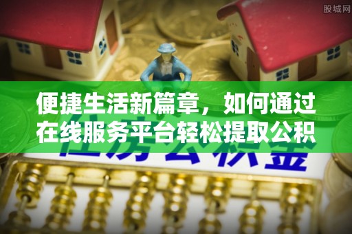 永康便捷生活新篇章，如何通过在线服务平台轻松提取公积金