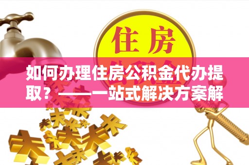永康如何办理住房公积金代办提取？——一站式解决方案解析