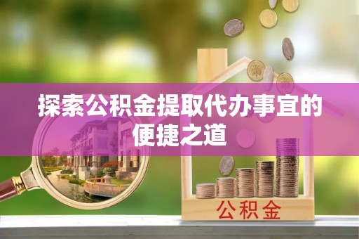 永康探索公积金提取代办事宜的便捷之道