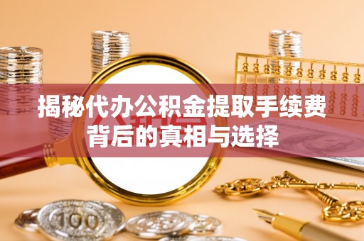 永康揭秘代办公积金提取手续费背后的真相与选择