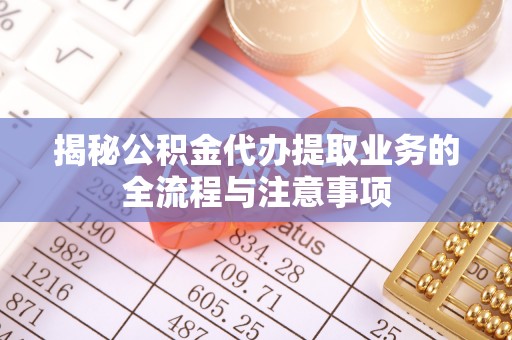永康揭秘公积金代办提取业务的全流程与注意事项