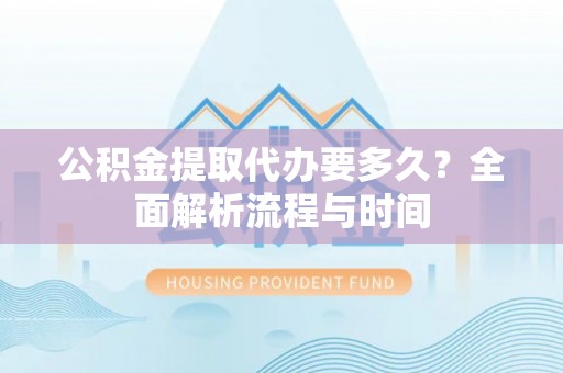 永康公积金提取代办要多久？全面解析流程与时间