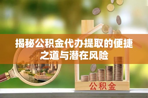 永康揭秘公积金代办提取的便捷之道与潜在风险