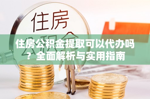 永康住房公积金提取可以代办吗？全面解析与实用指南