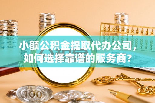 永康小额公积金提取代办公司，如何选择靠谱的服务商？