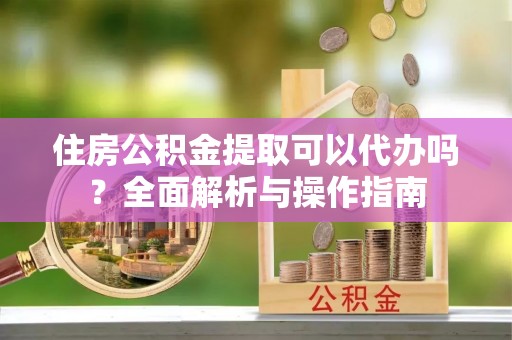 永康住房公积金提取可以代办吗？全面解析与操作指南