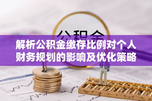 永康解析公积金缴存比例对个人财务规划的影响及优化策略