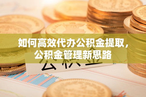 永康如何高效代办公积金提取，公积金管理新思路