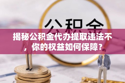 永康揭秘公积金代办提取违法不，你的权益如何保障？