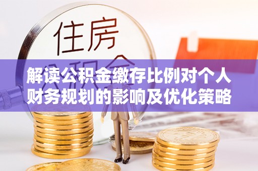 永康解读公积金缴存比例对个人财务规划的影响及优化策略