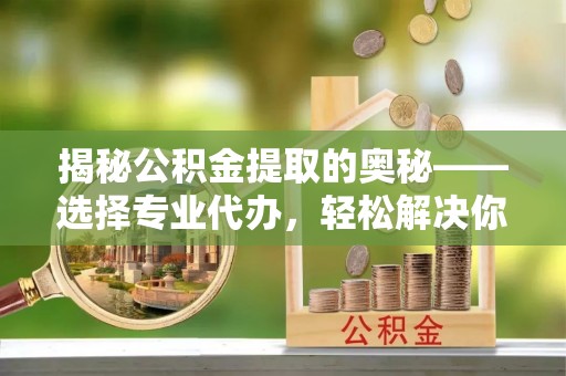 永康揭秘公积金提取的奥秘——选择专业代办，轻松解决你的难题